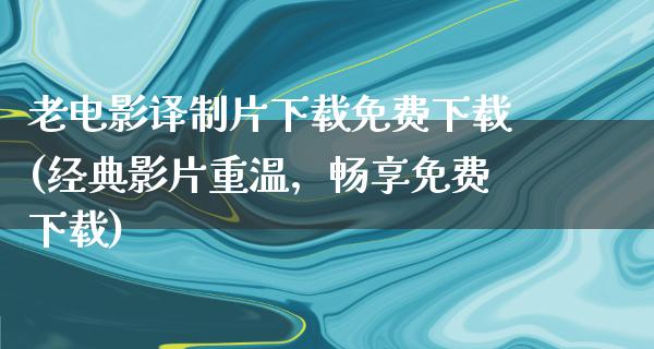 老电影译制片下载免费下载(经典影片重温，畅享免费下载)