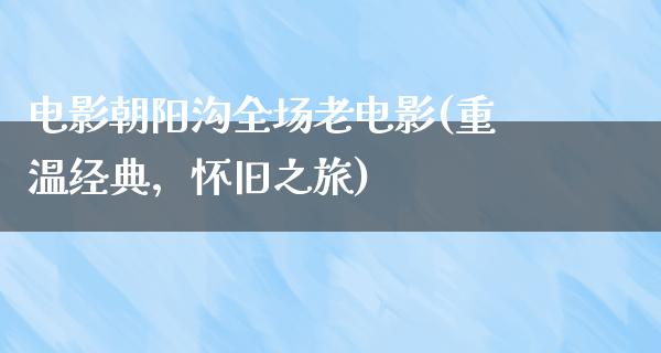 电影朝阳沟全场老电影(重温经典，怀旧之旅)