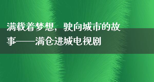 满载着梦想，驶向城市的故事——满仓进城电视剧