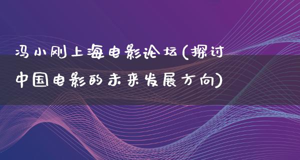 冯小刚上海电影论坛(探讨中国电影的未来发展方向)