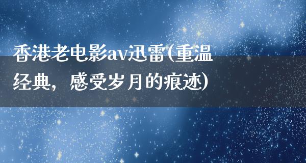 香港老电影av迅雷(重温经典，感受岁月的痕迹)