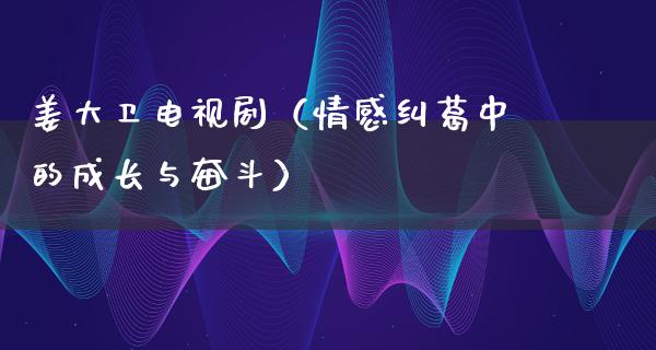 姜大卫电视剧（情感纠葛中的成长与奋斗）