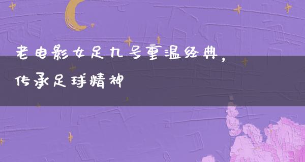 老电影女足九号重温经典，传承足球精神