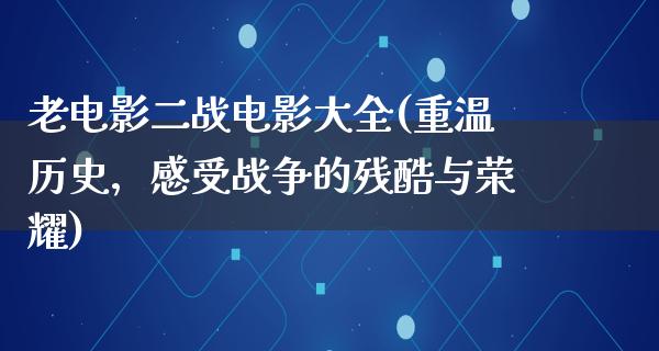 老电影二战电影大全(重温历史，感受战争的残酷与荣耀)