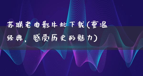 苏联老电影牛虻下载(重温经典，感受历史的魅力)