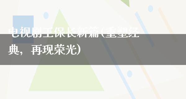 电视剧王保长新篇(重塑经典，再现荣光)