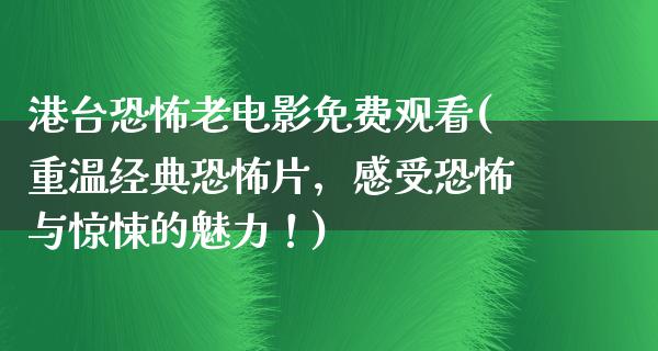 港台恐怖老电影免费观看(重温经典恐怖片，感受恐怖与惊悚的魅力！)