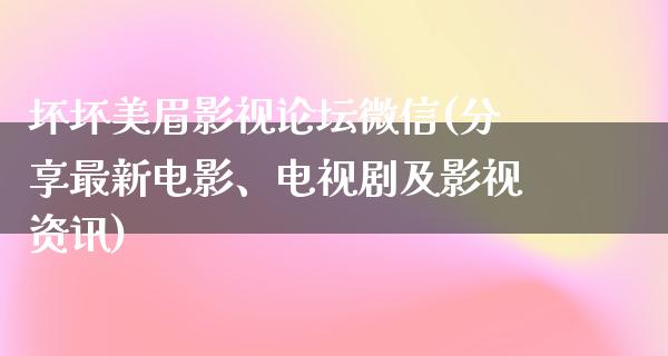 坏坏美眉影视论坛微信(分享最新电影、电视剧及影视资讯)