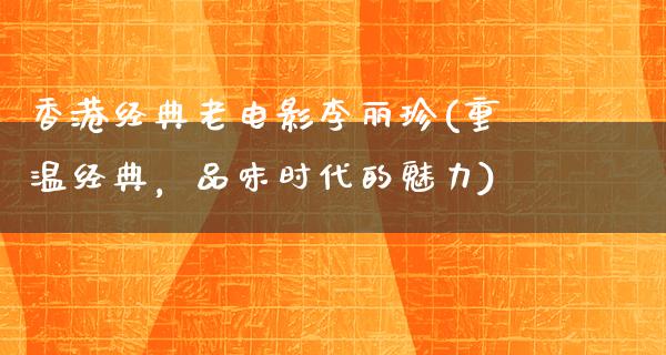 香港经典老电影李丽珍(重温经典，品味时代的魅力)