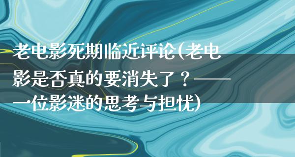 老电影死期临近评论(老电影是否真的要消失了？——一位影迷的思考与担忧)