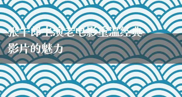 张午郎主演老电影重温经典影片的魅力