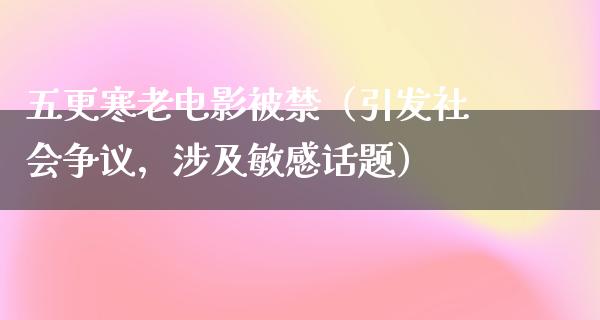 五更寒老电影被禁（引发社会争议，涉及敏感话题）