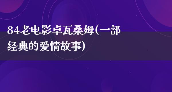 84老电影卓瓦桑姆(一部经典的爱情故事)