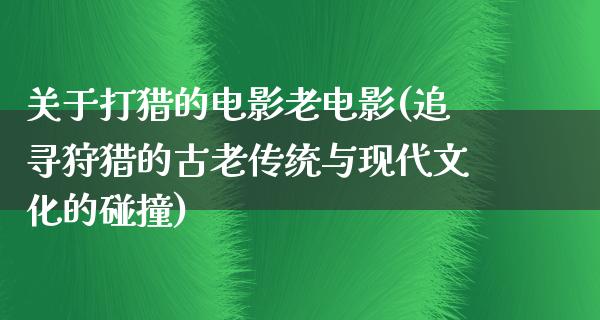 关于打猎的电影老电影(追寻狩猎的古老传统与现代文化的碰撞)