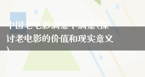 中国老电影满意不满意(探讨老电影的价值和现实意义)