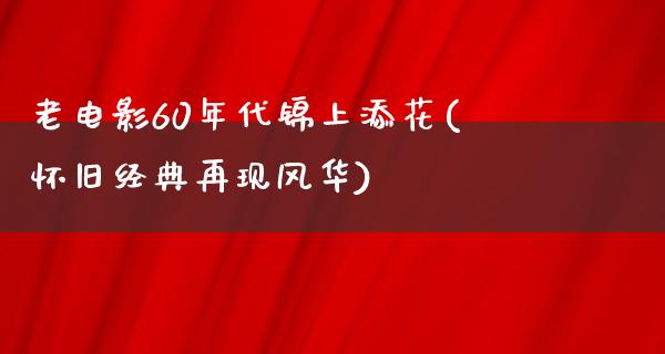 老电影60年代锦上添花(怀旧经典再现风华)