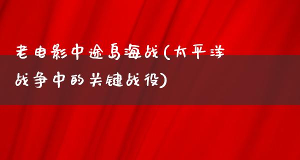 老电影中途岛海战(太平洋战争中的关键战役)