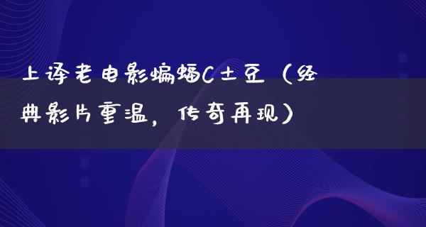 上译老电影蝙蝠C土豆（经典影片重温，传奇再现）