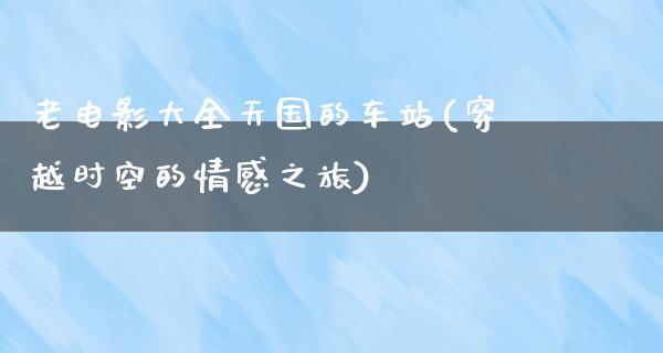 老电影大全天国的车站(穿越时空的情感之旅)