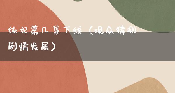 纯妃第几集下线（观众猜测剧情发展）