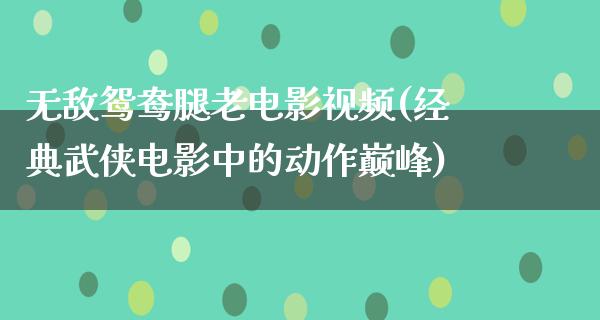 无敌鸳鸯腿老电影视频(经典武侠电影中的动作巅峰)