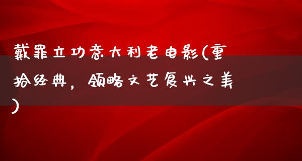 戴罪立功意大利老电影(重拾经典，领略文艺复兴之美)