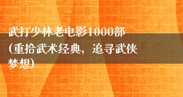 武打少林老电影1000部(重拾武术经典，追寻武侠梦想)