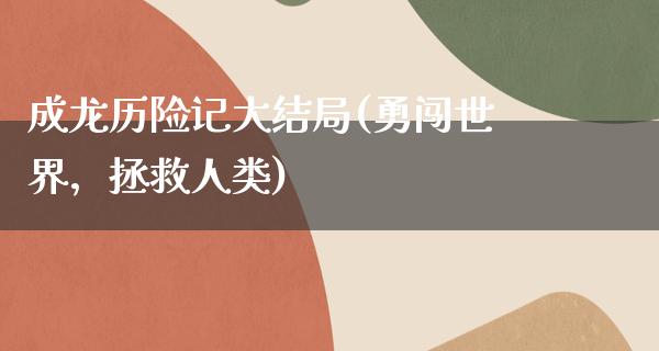 成龙历险记大结局(勇闯世界，拯救人类)