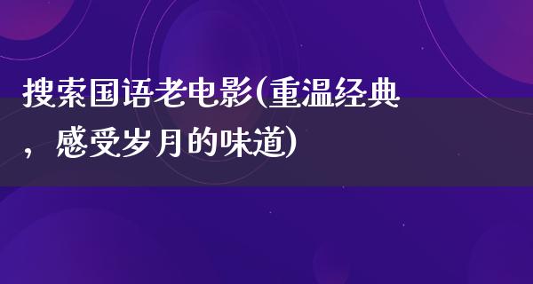 搜索国语老电影(重温经典，感受岁月的味道)