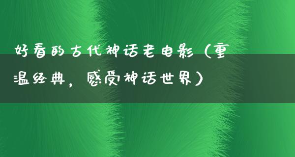 好看的古代神话老电影（重温经典，感受神话世界）