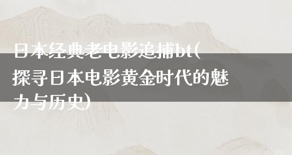 日本经典老电影追捕bt(探寻日本电影黄金时代的魅力与历史)