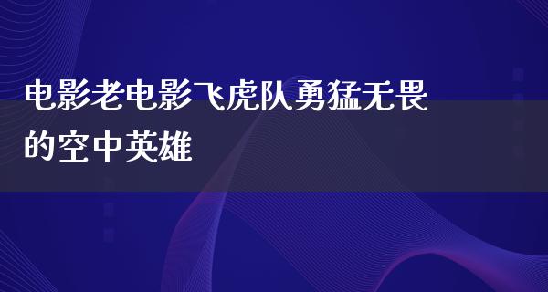 电影老电影飞虎队勇猛无畏的空中英雄