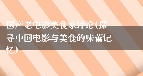 国产老电影美食家评论(探寻中国电影与美食的味蕾记忆)