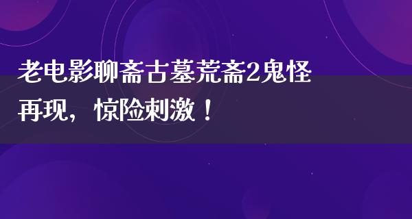 老电影聊斋古墓荒斋2鬼怪再现，惊险刺激！