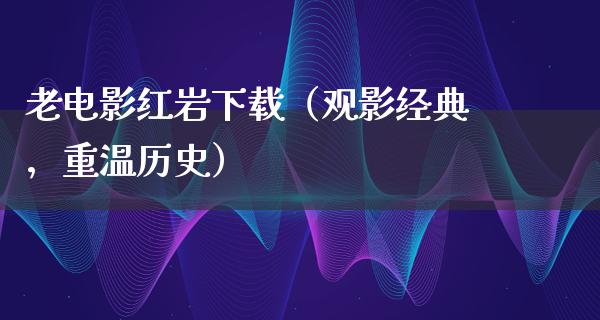 老电影红岩下载（观影经典，重温历史）