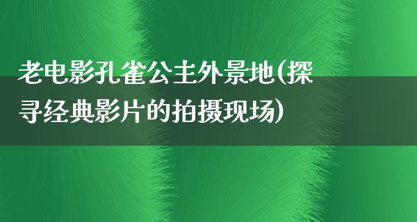 老电影孔雀公主外景地(探寻经典影片的拍摄现场)