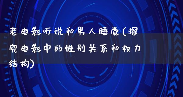 老电影听说和男人睡觉(探究电影中的性别关系和权力结构)