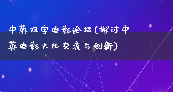 中英双字电影论坛(探讨中英电影文化交流与创新)