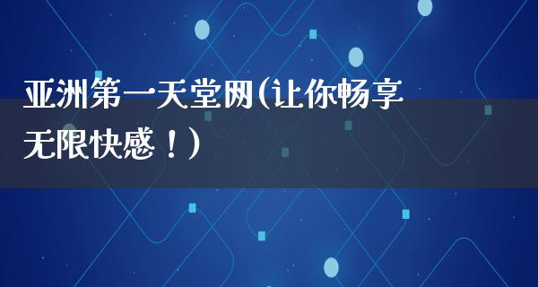 亚洲第一天堂网(让你畅享无限**！)