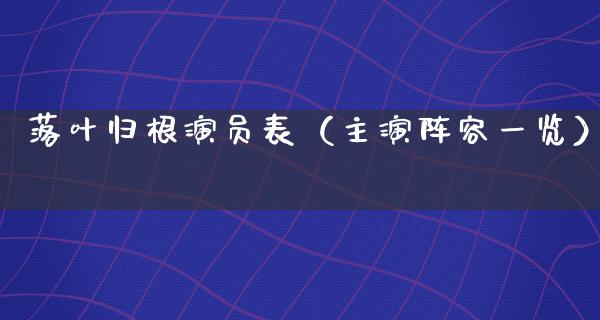 落叶归根演员表（主演阵容一览）