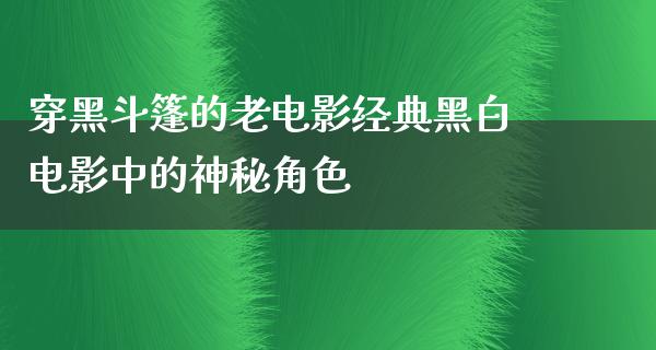 穿黑斗篷的老电影经典黑白电影中的神秘角色