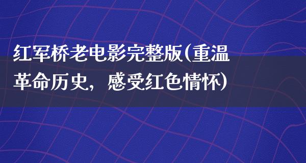 红军桥老电影完整版(重温革命历史，感受红色情怀)