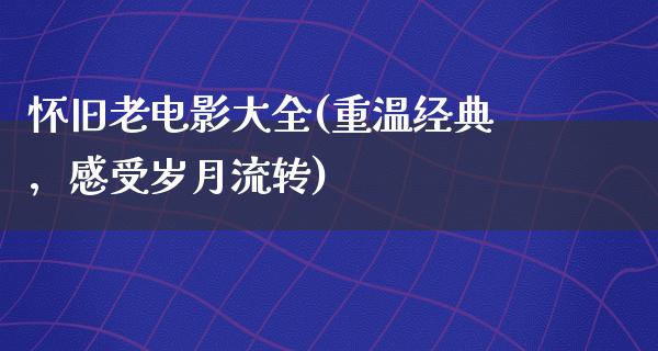 怀旧老电影大全(重温经典，感受岁月流转)