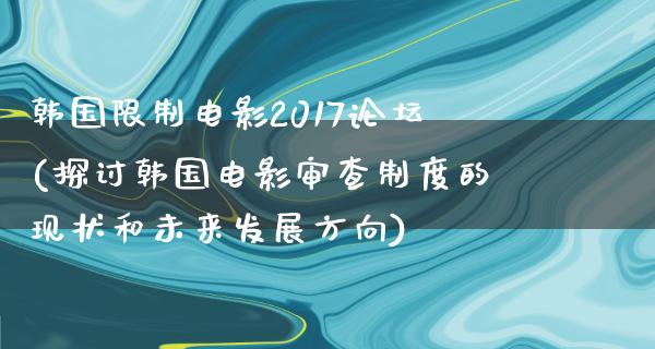 韩国限制电影2017论坛(探讨韩国电影审查制度的现状和未来发展方向)