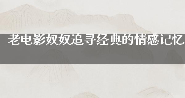 老电影奴奴追寻经典的情感记忆