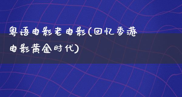 粤语电影老电影(回忆香港电影黄金时代)