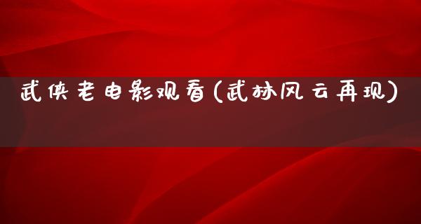 武侠老电影观看(武林风云再现)