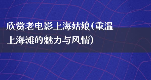 欣赏老电影上海姑娘(重温上海滩的魅力与风情)