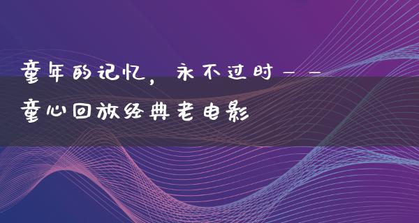 童年的记忆，永不过时——童心回放经典老电影