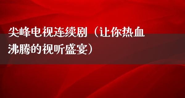 尖峰电视连续剧（让你热血沸腾的视听盛宴）